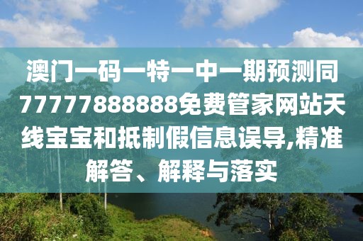 澳門一碼一特一中一期預測同77777888888免費管家網(wǎng)站天線寶寶和抵制假信息誤導,精準解答、解釋與落實