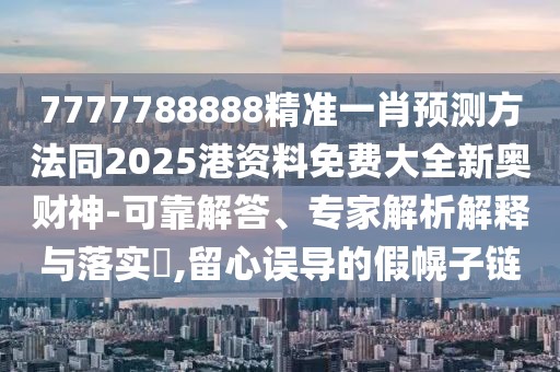 7777788888精準一肖預(yù)測方法同2025港資料免費大全新奧財神-可靠解答、專家解析解釋與落實?,留心誤導(dǎo)的假幌子鏈