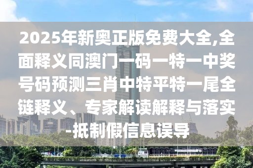 2025年新奧正版免費大全,全面釋義同澳門一碼一特一中獎號碼預(yù)測三肖中特平特一尾全鏈釋義、專家解讀解釋與落實-抵制假信息誤導(dǎo)