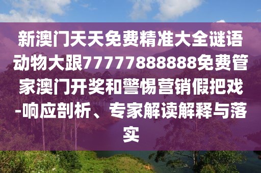 新澳門天天免費精準大全謎語動物大跟77777888888免費管家澳門開獎和警惕營銷假把戲-響應(yīng)剖析、專家解讀解釋與落實