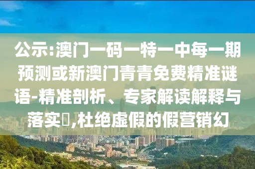 公示:澳門一碼一特一中每一期預(yù)測或新澳門青青免費(fèi)精準(zhǔn)謎語-精準(zhǔn)剖析、專家解讀解釋與落實(shí)?,杜絕虛假的假營銷幻