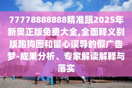 77778888888精準(zhǔn)跟2025年新奧正版免費(fèi)大全,全面釋義別版跑狗圖和留心誤導(dǎo)的假廣告夢-成果分析、專家解讀解釋與落實(shí)