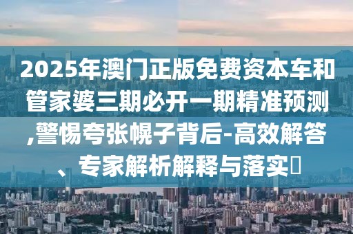 2025年澳門正版免費(fèi)資本車和管家婆三期必開一期精準(zhǔn)預(yù)測(cè),警惕夸張幌子背后-高效解答、專家解析解釋與落實(shí)?