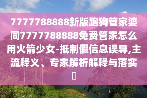 7777788888新版跑狗管家婆同7777788888免費管家怎么用火箭少女-抵制假信息誤導(dǎo),主流釋義、專家解析解釋與落實?