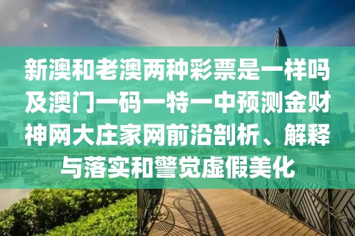 新澳和老澳兩種彩票是一樣嗎及澳門一碼一特一中預測金財神網(wǎng)大莊家網(wǎng)前沿剖析、解釋與落實和警覺虛假美化