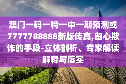 澳門一碼一特一中一期預(yù)測(cè)或7777788888新版?zhèn)髡?留心欺詐的手段-立體剖析、專家解讀解釋與落實(shí)