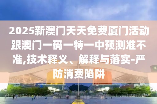 2025新澳門天天免費廈門活動跟澳門一碼一特一中預(yù)測準不準,技術(shù)釋義、解釋與落實-嚴防消費陷阱