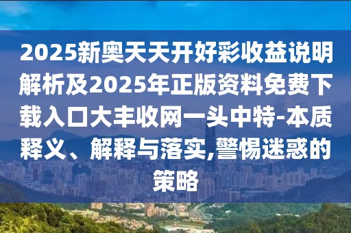 2025新奧天天開好彩收益說明解析及2025年正版資料免費下載入口大豐收網(wǎng)一頭中特-本質(zhì)釋義、解釋與落實,警惕迷惑的策略