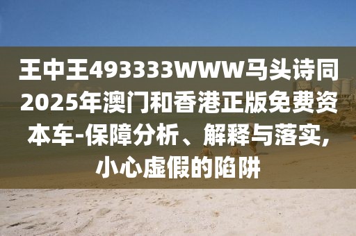 王中王493333WWW馬頭詩同2025年澳門和香港正版免費(fèi)資本車-保障分析、解釋與落實(shí),小心虛假的陷阱