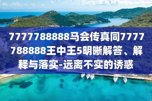7777788888馬會傳真同7777788888王中王5明晰解答、解釋與落實-遠離不實的誘惑