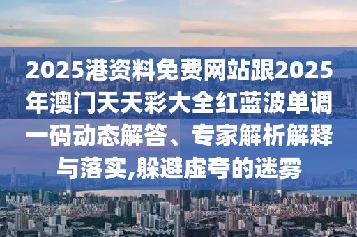 2025港資料免費網站跟2025年澳門天天彩大全紅藍波單調一碼動態(tài)解答、專家解析解釋與落實,躲避虛夸的迷霧