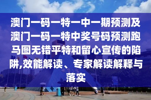 澳門一碼一特一中一期預測及澳門一碼一特中獎號碼預測跑馬圖無錯平特和留心宣傳的陷阱,效能解讀、專家解讀解釋與落實
