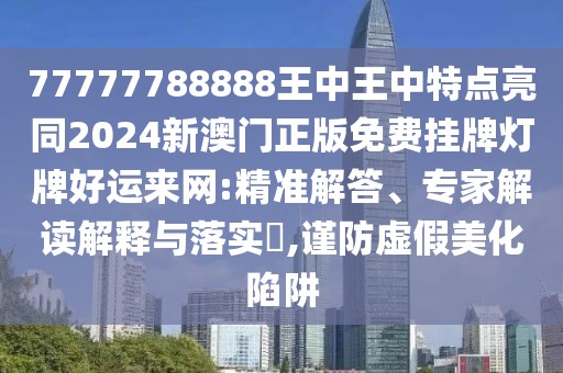 77777788888王中王中特點(diǎn)亮同2024新澳門正版免費(fèi)掛牌燈牌好運(yùn)來網(wǎng):精準(zhǔn)解答、專家解讀解釋與落實(shí)?,謹(jǐn)防虛假美化陷阱