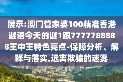展示:澳門管家婆100精準(zhǔn)香港謎語(yǔ)今天的謎1跟7777788888王中王特色亮點(diǎn)-保障分析、解釋與落實(shí),遠(yuǎn)離欺騙的迷霧