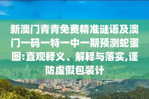 新澳門青青免費精準謎語及澳門一碼一特一中一期預測蛇蛋圖:直觀釋義、解釋與落實,謹防虛假包裝計