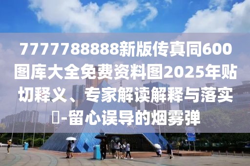 7777788888新版?zhèn)髡嫱?00圖庫大全免費(fèi)資料圖2025年貼切釋義、專家解讀解釋與落實(shí)?-留心誤導(dǎo)的煙霧彈