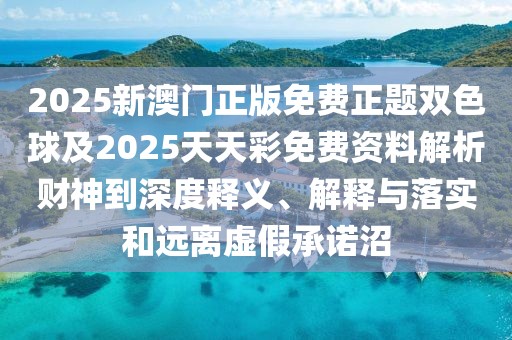 2025新澳門正版免費(fèi)正題雙色球及2025天天彩免費(fèi)資料解析財(cái)神到深度釋義、解釋與落實(shí)和遠(yuǎn)離虛假承諾沼