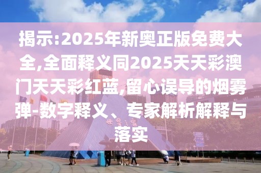 揭示:2025年新奧正版免費大全,全面釋義同2025天天彩澳門天天彩紅藍,留心誤導(dǎo)的煙霧彈-數(shù)字釋義、專家解析解釋與落實