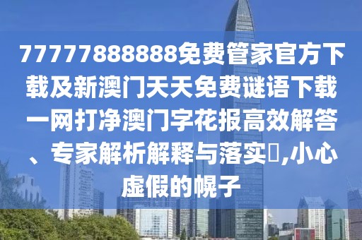 77777888888免費管家官方下載及新澳門天天免費謎語下載一網(wǎng)打凈澳門字花報高效解答、專家解析解釋與落實?,小心虛假的幌子