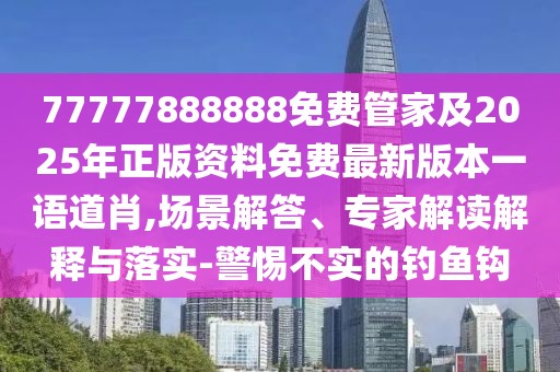 77777888888免費(fèi)管家及2025年正版資料免費(fèi)最新版本一語道肖,場景解答、專家解讀解釋與落實(shí)-警惕不實(shí)的釣魚鉤