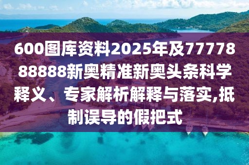 600圖庫資料2025年及7777888888新奧精準(zhǔn)新奧頭條科學(xué)釋義、專家解析解釋與落實,抵制誤導(dǎo)的假把式