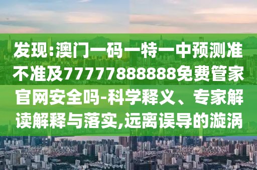 發(fā)現(xiàn):澳門一碼一特一中預(yù)測準(zhǔn)不準(zhǔn)及77777888888免費管家官網(wǎng)安全嗎-科學(xué)釋義、專家解讀解釋與落實,遠(yuǎn)離誤導(dǎo)的漩渦