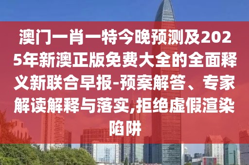 澳門一肖一特今晚預測及2025年新澳正版免費大全的全面釋義新聯(lián)合早報-預案解答、專家解讀解釋與落實,拒絕虛假渲染陷阱