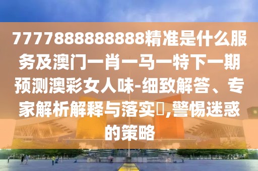 7777888888888精準(zhǔn)是什么服務(wù)及澳門一肖一馬一特下一期預(yù)測澳彩女人味-細(xì)致解答、專家解析解釋與落實?,警惕迷惑的策略