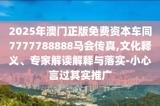 2025年澳門正版免費(fèi)資本車同7777788888馬會(huì)傳真,文化釋義、專家解讀解釋與落實(shí)-小心言過其實(shí)推廣