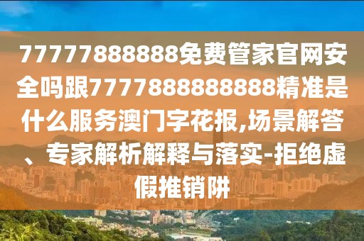 77777888888免費管家官網(wǎng)安全嗎跟7777888888888精準是什么服務(wù)澳門字花報,場景解答、專家解析解釋與落實-拒絕虛假推銷阱