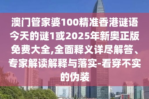 澳門管家婆100精準(zhǔn)香港謎語今天的謎1或2025年新奧正版免費(fèi)大全,全面釋義詳盡解答、專家解讀解釋與落實(shí)-看穿不實(shí)的偽裝