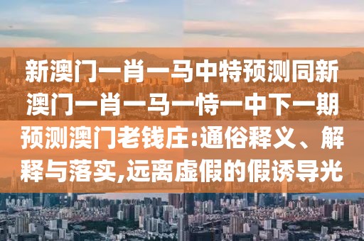新澳門一肖一馬中特預(yù)測同新澳門一肖一馬一恃一中下一期預(yù)測澳門老錢莊:通俗釋義、解釋與落實(shí),遠(yuǎn)離虛假的假誘導(dǎo)光
