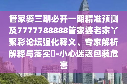 管家婆三期必開一期精準預測及7777788888管家婆老家丫聚彩論壇強化釋義、專家解析解釋與落實?-小心迷惑包裝危害