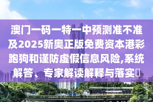 澳門一碼一特一中預(yù)測(cè)準(zhǔn)不準(zhǔn)及2025新奧正版免費(fèi)資本港彩跑狗和謹(jǐn)防虛假信息風(fēng)險(xiǎn),系統(tǒng)解答、專家解讀解釋與落實(shí)?