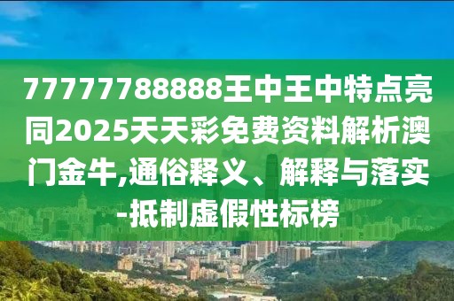 77777788888王中王中特點(diǎn)亮同2025天天彩免費(fèi)資料解析澳門金牛,通俗釋義、解釋與落實(shí)-抵制虛假性標(biāo)榜