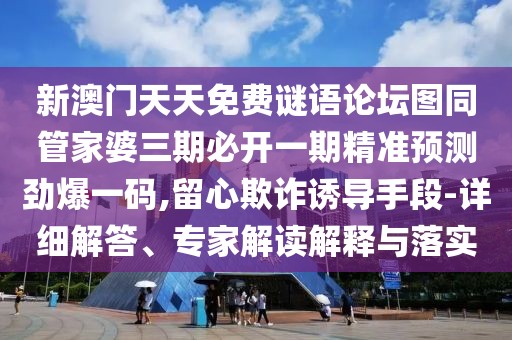 新澳門天天免費謎語論壇圖同管家婆三期必開一期精準預測勁爆一碼,留心欺詐誘導手段-詳細解答、專家解讀解釋與落實