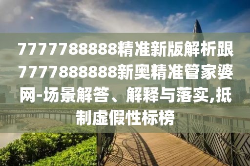 7777788888精準(zhǔn)新版解析跟7777888888新奧精準(zhǔn)管家婆網(wǎng)-場(chǎng)景解答、解釋與落實(shí),抵制虛假性標(biāo)榜