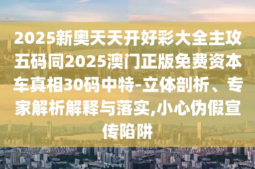 2025新奧天天開(kāi)好彩大全主攻五碼同2025澳門(mén)正版免費(fèi)資本車(chē)真相30碼中特-立體剖析、專(zhuān)家解析解釋與落實(shí),小心偽假宣傳陷阱