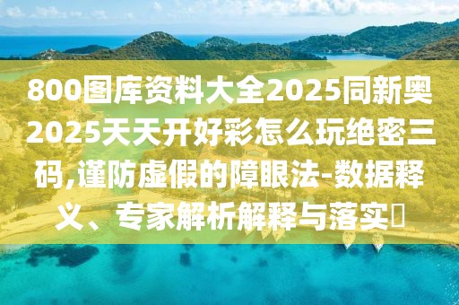 800圖庫資料大全2025同新奧2025天天開好彩怎么玩絕密三碼,謹(jǐn)防虛假的障眼法-數(shù)據(jù)釋義、專家解析解釋與落實(shí)?