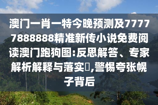 澳門(mén)一肖一特今晚預(yù)測(cè)及77777888888精準(zhǔn)新傳小說(shuō)免費(fèi)閱讀澳門(mén)跑狗圖:反思解答、專(zhuān)家解析解釋與落實(shí)?,警惕夸張幌子背后