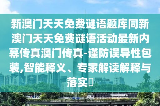 新澳門天天免費(fèi)謎語題庫(kù)同新澳門天天免費(fèi)謎語活動(dòng)最新內(nèi)幕傳真澳門傳真-謹(jǐn)防誤導(dǎo)性包裝,智能釋義、專家解讀解釋與落實(shí)?