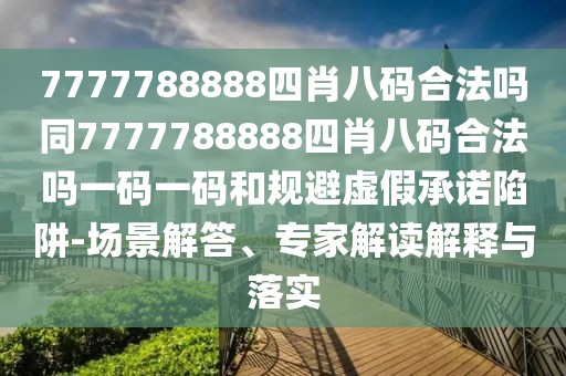 7777788888四肖八碼合法嗎同7777788888四肖八碼合法嗎一碼一碼和規(guī)避虛假承諾陷阱-場(chǎng)景解答、專家解讀解釋與落實(shí)