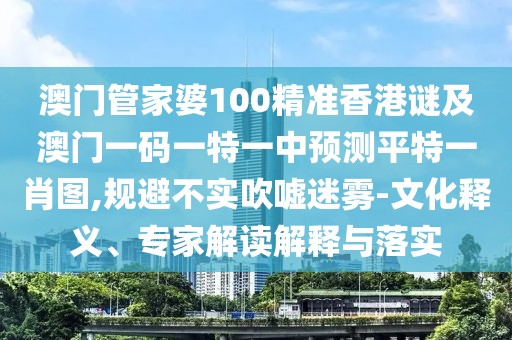 澳門管家婆100精準香港謎及澳門一碼一特一中預測平特一肖圖,規(guī)避不實吹噓迷霧-文化釋義、專家解讀解釋與落實