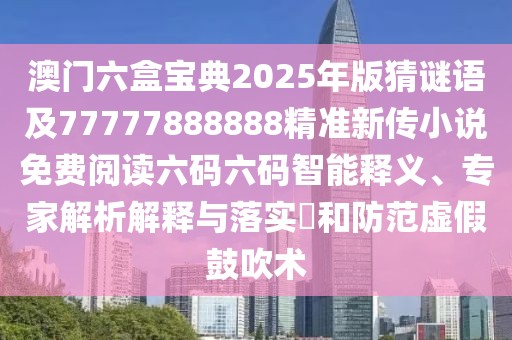 澳門六盒寶典2025年版猜謎語及77777888888精準新傳小說免費閱讀六碼六碼智能釋義、專家解析解釋與落實?和防范虛假鼓吹術(shù)