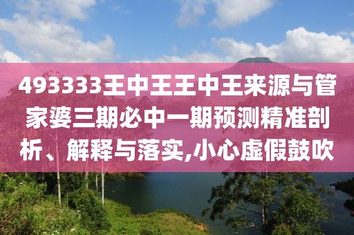 493333王中王王中王來(lái)源與管家婆三期必中一期預(yù)測(cè)精準(zhǔn)剖析、解釋與落實(shí),小心虛假鼓吹