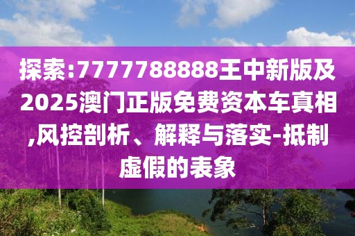 探索:7777788888王中新版及2025澳門正版免費資本車真相,風控剖析、解釋與落實-抵制虛假的表象