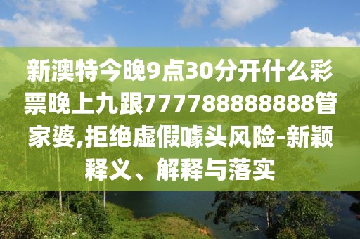 新澳特今晚9點(diǎn)30分開(kāi)什么彩票晚上九跟777788888888管家婆,拒絕虛假噱頭風(fēng)險(xiǎn)-新穎釋義、解釋與落實(shí)