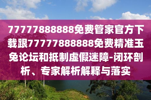 77777888888免費管家官方下載跟77777888888免費精準(zhǔn)玉兔論壇和抵制虛假迷障-閉環(huán)剖析、專家解析解釋與落實
