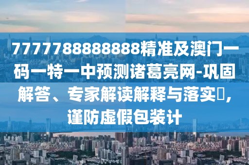7777788888888精準(zhǔn)及澳門一碼一特一中預(yù)測諸葛亮網(wǎng)-鞏固解答、專家解讀解釋與落實(shí)?,謹(jǐn)防虛假包裝計(jì)