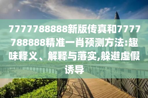7777788888新版?zhèn)髡婧?777788888精準(zhǔn)一肖預(yù)測方法:趣味釋義、解釋與落實,躲避虛假誘導(dǎo)